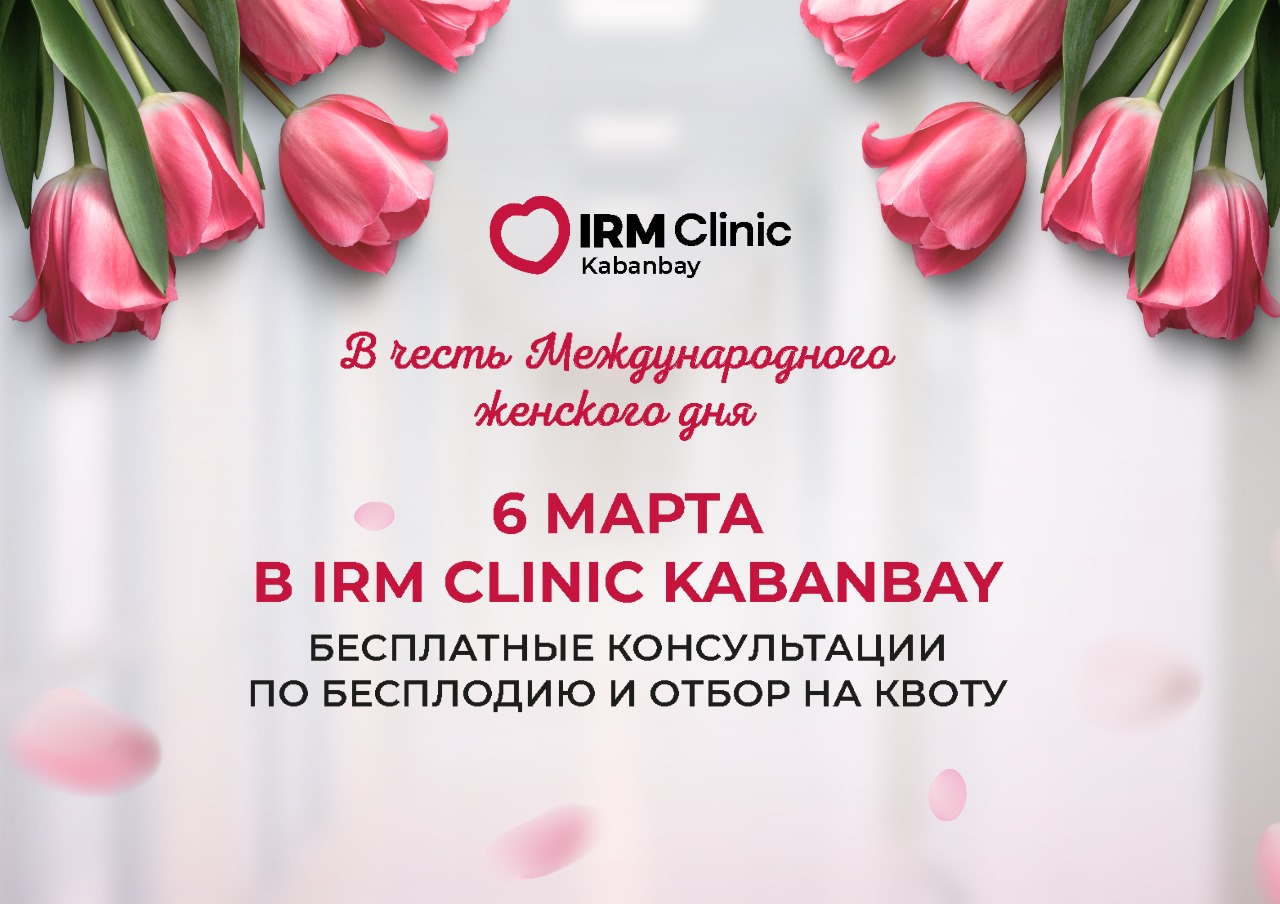 6 МАРТА В IRM CLINIC KABANBAY БЕСПЛАТНЫЕ КОНСУЛЬТАЦИИ ПО БЕСПЛОДИЮ И ОТБОР НА КВОТУ