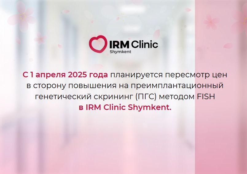 С 1 АПРЕЛЯ ПОВЫШЕНИЕ ЦЕН НА ПРЕИМПЛАНТАЦИОННЫЙ ГЕНЕТИЧЕСКИЙ СКРИНИНГ (ПГС) В IRM CLINIC SHYMKENT