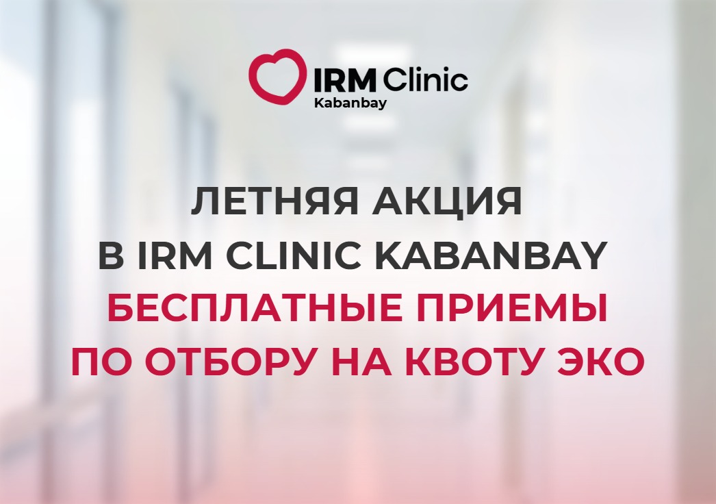 ЛЕТНЯЯ АКЦИЯ В IRM CLINIC KABANBAY - БЕСПЛАТНЫЕ ПРИЕМЫ ПО ОТБОРУ НА КВОТУ