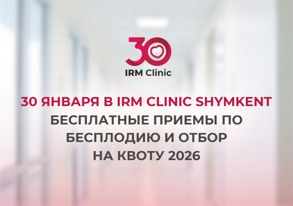 30 ЯНВАРЯ В IRM CLINIC SHYMKENT БЕСПЛАТНЫЕ ПРИЕМЫ ПО БЕСПЛОДИЮ И ОТБОР НА КВОТУ 2026 ГОДА